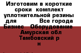 Изготовим в короткие сроки  комплект уплотнительной резины для XRB 6,  - Все города Бизнес » Оборудование   . Амурская обл.,Тамбовский р-н